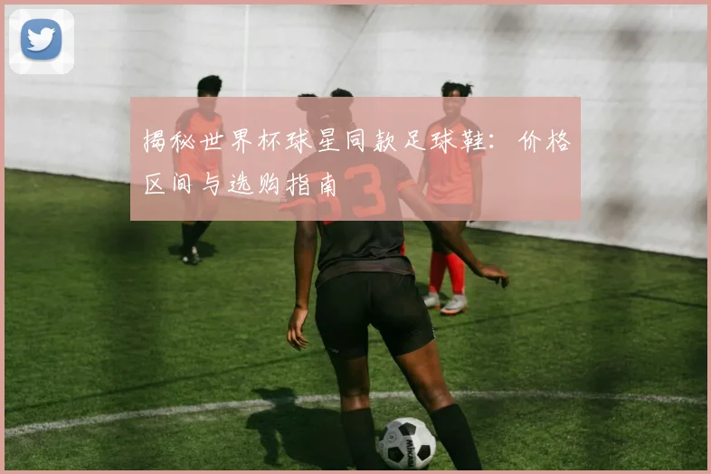 揭秘世界杯球星同款足球鞋：价格区间与选购指南