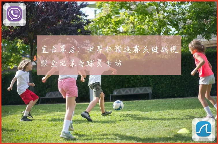 直击幕后：世界杯预选赛关键战视频全记录与球员专访