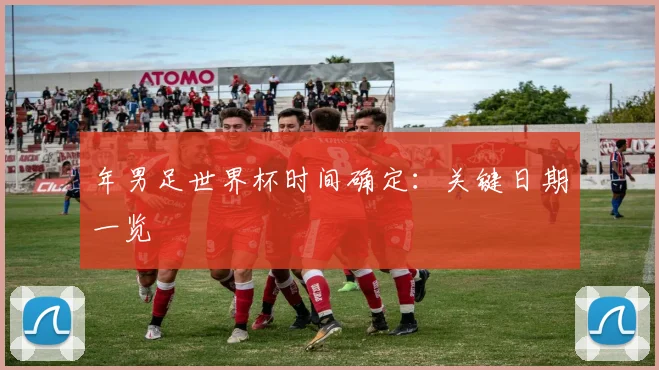 年男足世界杯时间确定：关键日期一览
