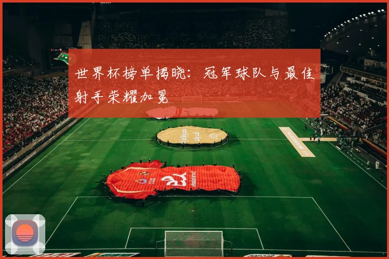 世界杯榜单揭晓：冠军球队与最佳射手荣耀加冕