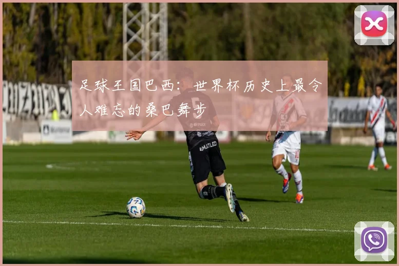 足球王国巴西：世界杯历史上最令人难忘的桑巴舞步