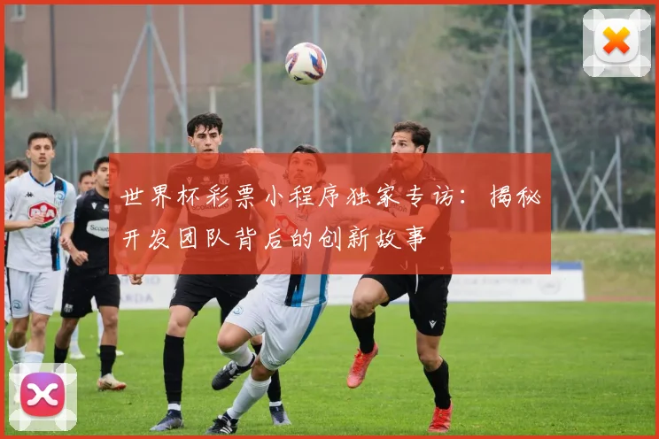世界杯彩票小程序独家专访：揭秘开发团队背后的创新故事