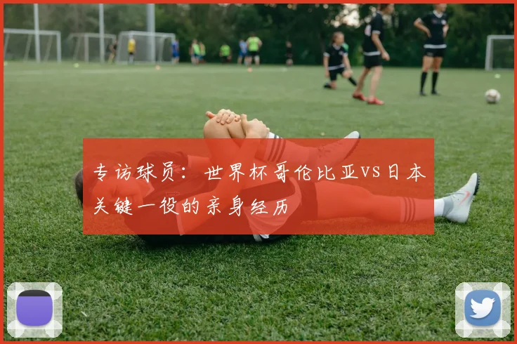专访球员：世界杯哥伦比亚vs日本关键一役的亲身经历