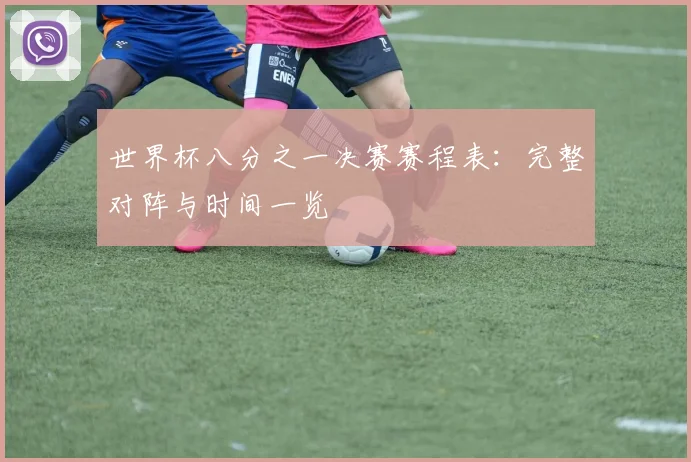 世界杯八分之一决赛赛程表：完整对阵与时间一览